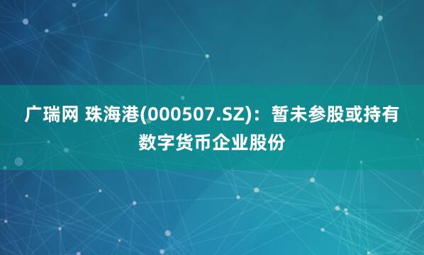 广瑞网 珠海港(000507.SZ)：暂未参股或持有数字货币企业股份