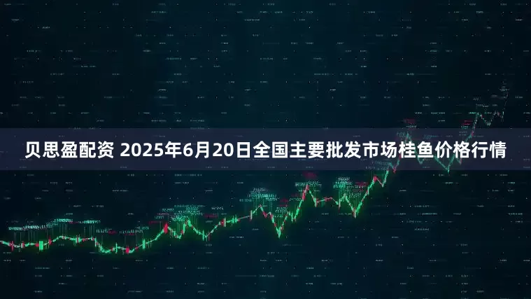 贝思盈配资 2025年6月20日全国主要批发市场桂鱼价格行情