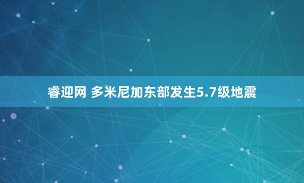 睿迎网 多米尼加东部发生5.7级地震