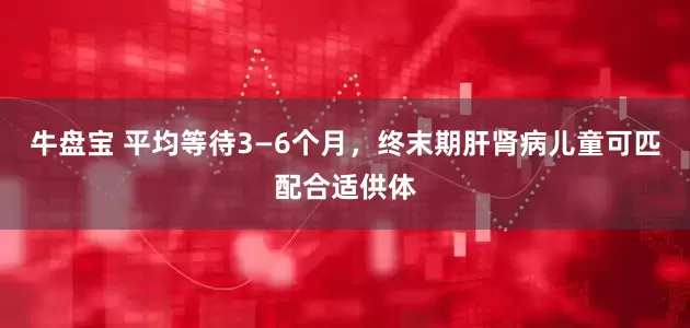 牛盘宝 平均等待3—6个月，终末期肝肾病儿童可匹配合适供体