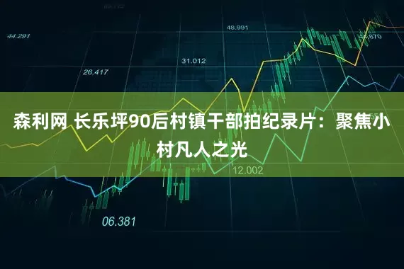 森利网 长乐坪90后村镇干部拍纪录片：聚焦小村凡人之光