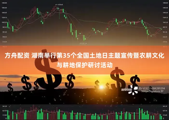 方舟配资 湖南举行第35个全国土地日主题宣传暨农耕文化与耕地保护研讨活动