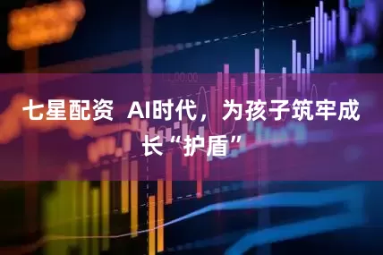 七星配资  AI时代，为孩子筑牢成长“护盾”