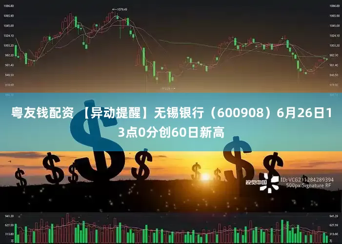 粤友钱配资 【异动提醒】无锡银行（600908）6月26日13点0分创60日新高