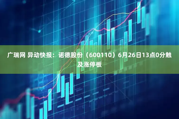 广瑞网 异动快报：诺德股份（600110）6月26日13点0分触及涨停板