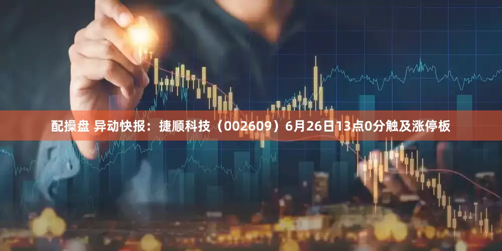 配操盘 异动快报：捷顺科技（002609）6月26日13点0分触及涨停板