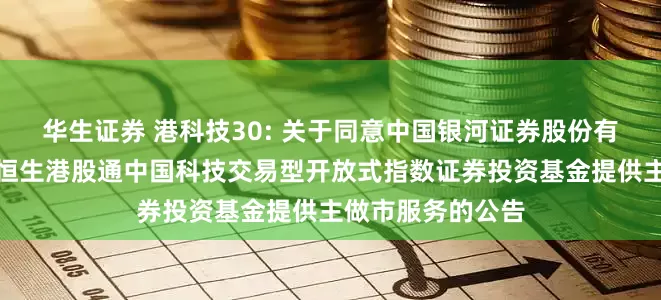 华生证券 港科技30: 关于同意中国银河证券股份有限公司为汇添富恒生港股通中国科技交易型开放式指数证券投资基金提供主做市服务的公告