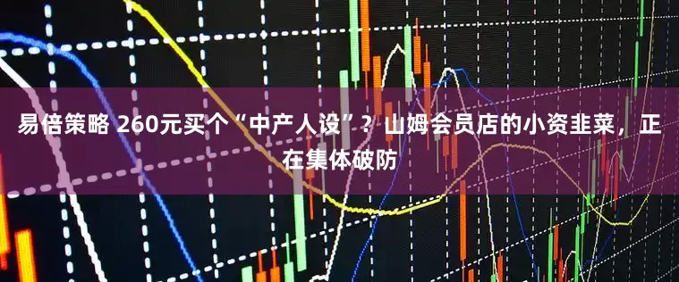 易倍策略 260元买个“中产人设”？山姆会员店的小资韭菜，正在集体破防