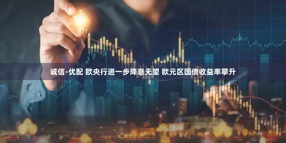 诚信-优配 欧央行进一步降息无望 欧元区国债收益率攀升