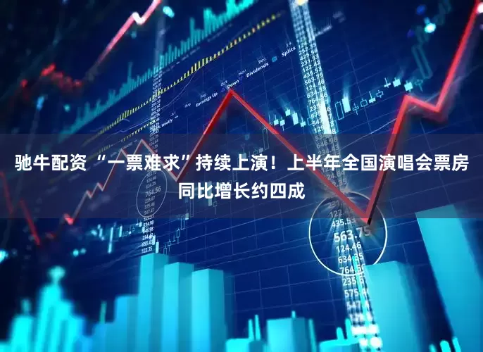 驰牛配资 “一票难求”持续上演！上半年全国演唱会票房同比增长约四成