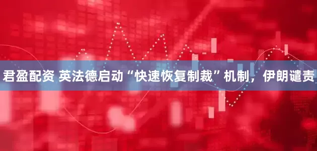 君盈配资 英法德启动“快速恢复制裁”机制，伊朗谴责