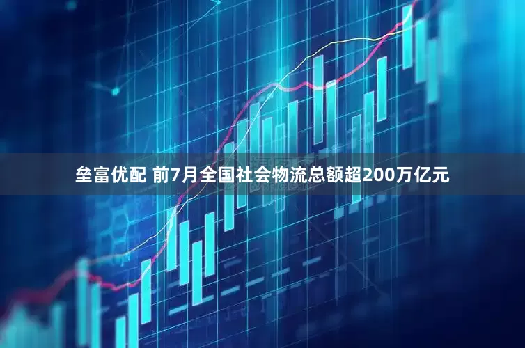 垒富优配 前7月全国社会物流总额超200万亿元
