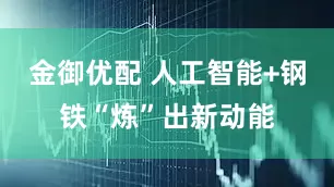金御优配 人工智能+钢铁“炼”出新动能