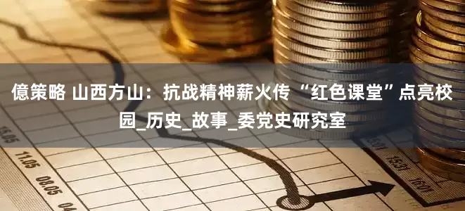 億策略 山西方山：抗战精神薪火传 “红色课堂”点亮校园_历史_故事_委党史研究室