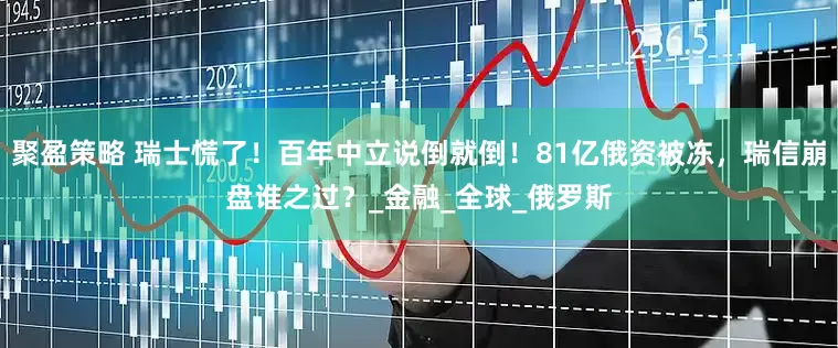 聚盈策略 瑞士慌了！百年中立说倒就倒！81亿俄资被冻，瑞信崩盘谁之过？_金融_全球_俄罗斯