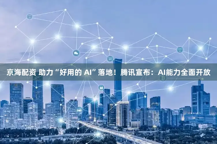 京海配资 助力“好用的 AI”落地！腾讯宣布：AI能力全面开放