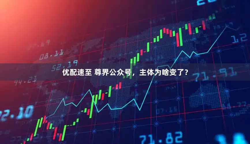 优配速至 尊界公众号，主体为啥变了？