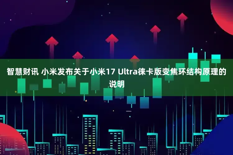 智慧财讯 小米发布关于小米17 Ultra徕卡版变焦环结构原理的说明