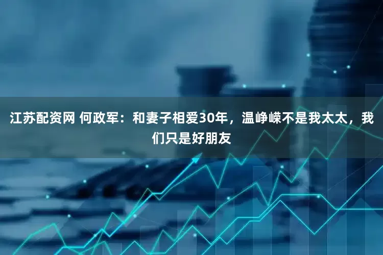 江苏配资网 何政军：和妻子相爱30年，温峥嵘不是我太太，我们只是好朋友