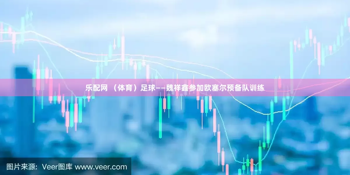 乐配网 （体育）足球——魏祥鑫参加欧塞尔预备队训练