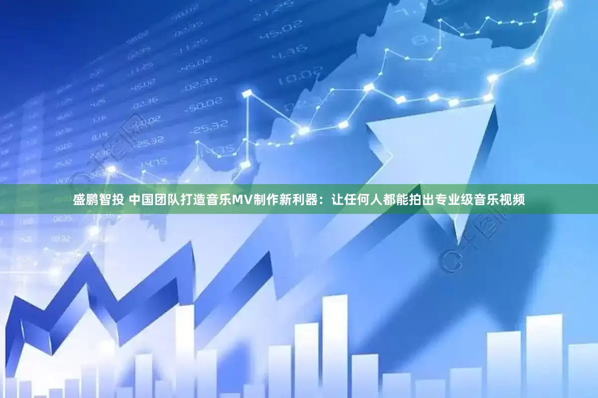 盛鹏智投 中国团队打造音乐MV制作新利器：让任何人都能拍出专业级音乐视频