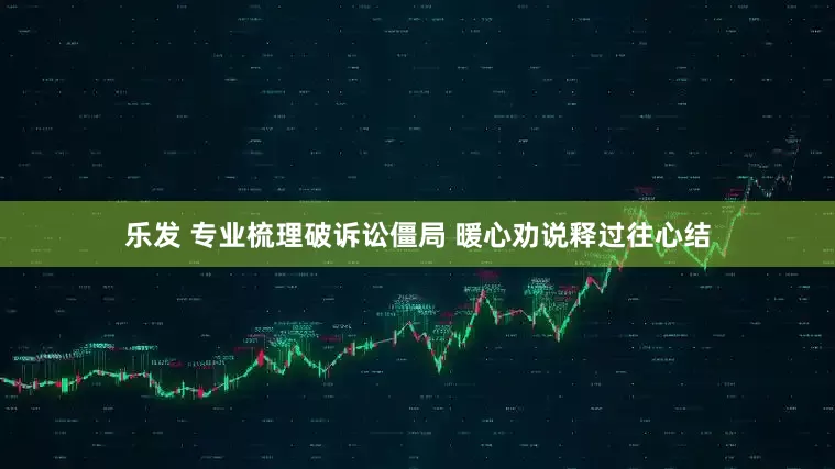 乐发 专业梳理破诉讼僵局 暖心劝说释过往心结