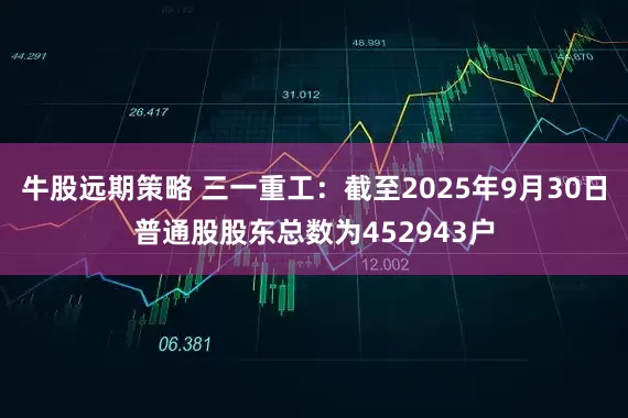 牛股远期策略 三一重工：截至2025年9月30日普通股股东总数为452943户