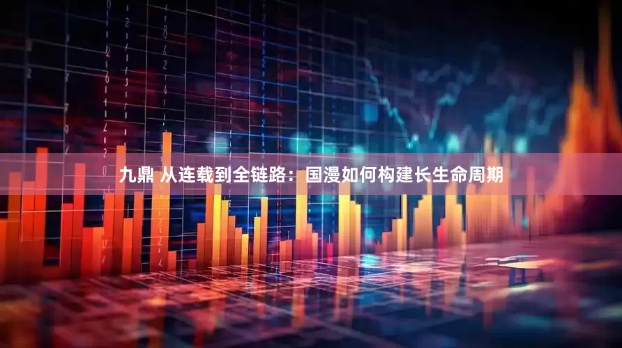 九鼎 从连载到全链路：国漫如何构建长生命周期