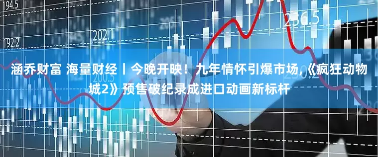 涵乔财富 海量财经丨今晚开映！九年情怀引爆市场,《疯狂动物城2》预售破纪录成进口动画新标杆