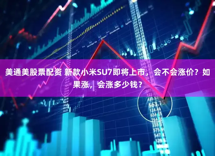 美通美股票配资 新款小米SU7即将上市，会不会涨价？如果涨，会涨多少钱？