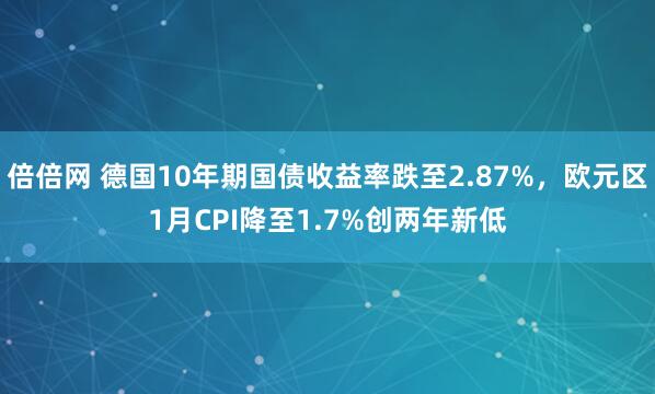 倍倍网 德国10年期国债收益率跌至2.87%，欧元区1月CPI降至1.7%创两年新低
